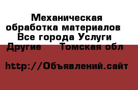 Механическая обработка материалов. - Все города Услуги » Другие   . Томская обл.